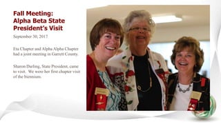 Fall Meeting:
Alpha Beta State
President’s Visit
September 30, 2017
Eta Chapter and Alpha Alpha Chapter
had a joint meeting in Garrett County.
Sharon Darling, State President, came
to visit. We were her first chapter visit
of the biennium.
 