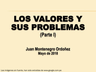 LOS VALORES Y
SUS PROBLEMAS
(Parte I)
Juan Montenegro Ordoñez
Mayo de 2018
Las imágenes sin fuente, han sido extraídas de www.google.com.pe
 