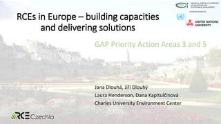 RCEs in Europe – building capacities
and delivering solutions
Jana Dlouhá, Jiří Dlouhý
Laura Henderson, Dana Kapitulčinová
Charles University Environment Center
GAP Priority Action Areas 3 and 5
 