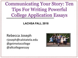 Communicating Your Story: Ten
Tips For Writing Powerful
College Application Essays
LACHSA FALL 2018
Rebecca Joseph
rjoseph@calstatela.edu
@getmetocollege
@allcollegeessay
 