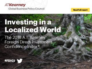 Investing in a
Localized World
The 2018 A.T. Kearney
Foreign Direct Investment
Confidence Index®
Read full report
#FDICI
 