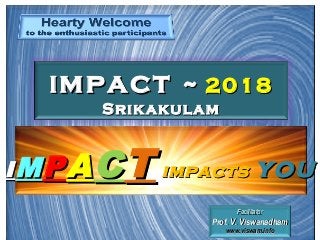 IImpactmpact ~~ 20182018
SrikakulamSrikakulam
FacilitatorFacilitator
Prof. V. ViswanadhamProf. V. Viswanadham
www.viswam.infowww.viswam.info
II MMPPAACCTT impactsimpacts youyou
 