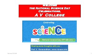 February 28, 2018 1
WelcomeWelcome
the National Science Daythe National Science Day
Celebrations,Celebrations,
A V CollegeA V College
Sharing some thoughts with you –
Prof. V. Viswanadham, www.viswam.info
 