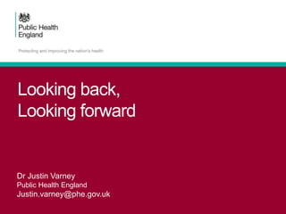 Dr Justin Varney
Public Health England
Justin.varney@phe.gov.uk
Looking back,
Looking forward
 
