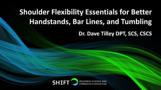 Shoulder Flexibility Essentials for Better
Handstands, Bar Lines, and Tumbling
1
Dr. Dave Tilley DPT, SCS, CSCS
 