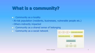 What is a community?
 Community as a locality
- At-risk population (residents, businesses, vulnerable people etc.)
- Others indirectly impacted
 Community as a shared sense of belonging
 Community as a social network
Molino Stewart 4
 