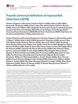 Fourth universal definition of myocardial
infarction (2018)
Kristian Thygesen* (Denmark), Joseph S. Alpert* (USA), Allan S. Jaffe (USA),
Bernard R. Chaitman (USA), Jeroen J. Bax (The Netherlands), David A. Morrow
(USA), Harvey D. White* (New Zealand): the Executive Group on behalf of the Joint
European Society of Cardiology (ESC)/American College of Cardiology (ACC)/
American Heart Association (AHA)/World Heart Federation (WHF) Task Force for
the Universal Definition of Myocardial Infarction
Authors/Task Force Members/Chairpersons: Kristian Thygesen* (Denmark), Joseph
S. Alpert* (USA), Allan S. Jaffe (USA), Bernard R. Chaitman (USA), Jeroen J. Bax
(The Netherlands), David A. Morrow (USA), Harvey D. White* (New Zealand),
Hans Mickley (Denmark), Filippo Crea (Italy), Frans Van de Werf (Belgium), Chiara
Bucciarelli-Ducci (UK), Hugo A. Katus (Germany), Fausto J. Pinto (Portugal), Elliott
M. Antman (USA), Christian W. Hamm (Germany), Raffaele De Caterina (Italy),
James L. Januzzi Jr (USA), Fred S. Apple (USA), Maria Angeles Alonso Garcia
(Spain), S. Richard Underwood (UK), John M. Canty Jr (USA), Alexander R. Lyon
(UK), P. J. Devereaux (Canada), Jose Luis Zamorano (Spain), Bertil Lindahl
(Sweden), William S. Weintraub (USA), L. Kristin Newby (USA), Renu Virmani
(USA), Pascal Vranckx (Belgium), Don Cutlip (USA), Raymond J. Gibbons (USA),
Sidney C. Smith (USA), Dan Atar (Norway), Russell V. Luepker (USA), Rose Marie
Robertson (USA), Robert O. Bonow (USA), P. Gabriel Steg (France), Patrick T.
O’Gara (USA), Keith A. A. Fox (UK)
* Corresponding authors. Kristian Thygesen, Department of Cardiology, Aarhus University Hospital, Palle Juul-Jensens Boulevard, DK-8200 Aarhus N, Denmark. Tel: þ45
78452262, Fax: þ45 78452260, Email: kthygesen@oncable.dk; kristhyg@rm.dk. Joseph S. Alpert, Department of Medicine, University of Arizona College of Medicine, 1501 N.
Campbell Ave., P.O. Box 245037, Tucson AZ 85724-5037, USA. Tel: þ1 5206262763, Email: jalpert@email.arizona.edu. Harvey D. White, Green Lane Cardiovascular Service,
Auckland City Hospital, Private Bag 92024, 1030 Auckland, New Zealand. Tel: þ64 96309992, Fax: 00 64 9 6309915, Email: harveyw@adhb.govt.nz.
The content of this ESC/ACC/AHA/WHF Expert Consensus Document has been published for personal and educational use only. No commercial use is authorized. No part of
the ESC/ACC/AHA/WHF Expert Consensus Document may be translated or reproduced in any form without written permission from the ESC or ACC or AHA or WHF.
Permission can be obtained upon submission of a written request to Oxford University Press, the publisher of the European Heart Journal and the party authorized to handle
such permissions on behalf of the ESC, ACC, AHA and WHF (journals.permissions@oxfordjournals.org).
Disclaimer. The ESC/ACC/AHA/WHF Expert Consensus Document represents the views of the ESC, ACC, AHA, and WHF and was produced after careful consideration of
the scientiﬁc and medical knowledge and the evidence available at the time of their publication. The ESC, ACC, AHA, and WHF are not responsible in the event of any contra-
diction, discrepancy, and/or ambiguity between the ESC/ACC/AHA/WHF Expert Consensus Document and any other ofﬁcial recommendations or Expert Consensus Document
issued by the relevant public health authorities, in particular in relation to good use of healthcare or therapeutic strategies. Health professionals are encouraged to take the ESC/
ACC/AHA/WHF Expert Consensus Document fully into account when exercising their clinical judgment, as well as in the determination and the implementation of preventive,
diagnostic, or therapeutic medical strategies; however, the ESC/ACC/AHA/WHF Expert Consensus Document does not override, in any way whatsoever, the individual responsi-
bility of health professionals to make appropriate and accurate decisions in consideration of each patient’s health condition and in consultation with that patient and, where
appropriate and/or necessary, the patient’s caregiver. Nor does the ESC/ACC/AHA/WHF Expert Consensus Document exempt health professionals from taking into full and
careful consideration the relevant ofﬁcial updated recommendations or Expert Consensus Documents issued by the competent public health authorities, in order to manage
each patient’s case in light of the scientiﬁcally accepted data pursuant to their respective ethical and professional obligations. It is also the health professional’s responsibility to
verify the applicable rules and regulations relating to drugs and medical devices at the time of prescription.
This article has been co-published in European Heart Journal, Journal of the American College of Cardiology, Circulation, and Nature Reviews Cardiology. All rights reserved.
VC 2018 European Society of Cardiology, American College of Cardiology, American Heart Association, and World Heart Foundation. The articles are identical except for minor
stylistic and spelling differences in keeping with each journal’s style. Any citation can be used when citing this article.
European Heart Journal (2018) 00, 1–33 EXPERT CONSENSUS DOCUMENT
doi:10.1093/eurheartj/ehy462
Downloaded from https://academic.oup.com/eurheartj/advance-article-abstract/doi/10.1093/eurheartj/ehy462/5079081
by guest
on 26 August 2018
 