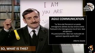 Fuffa Day 2018
#fuffaday
SO, WHAT IS THIS?
AGILE COMMUNICATION
“La Terra del Pensiero è un posto
immaginario abitato da due strane entità
fluttuanti che interagiscono tra di loro: idee
ed opinioni.
Più precisamente: idee non realizzate ed
opinioni riguardo quelle idee.”
Alberto Savoia
 