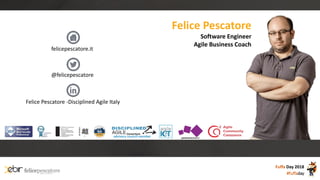 Fuffa Day 2018
#fuffaday
Felice Pescatore
Software Engineer
Agile Business Coach
advisory council member
Consortium
felicepescatore.it
@felicepescatore
Felice Pescatore -Disciplined Agile Italy
 
