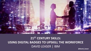 21ST CENTURY SKILLS:
USING DIGITAL BADGES TO UPSKILL THE WORKFORCE
DAVID LEASER | IBM
@david_leaser @david_leaser
 
