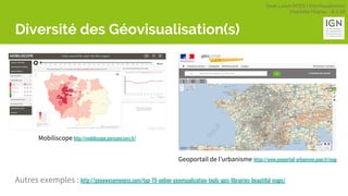 Geek Lunch MTES | GéoVisualisation
Charlotte Hoarau - 8.3.18
Diversité des Géovisualisation(s)
Autres exemples : http://geoawesomeness.com/top-19-online-geovisualization-tools-apis-librairies-beautiful-maps/
Geoportail de l’urbanisme https://www.geoportail-urbanisme.gouv.fr/map
Mobiliscope http://mobiliscope.parisgeo.cnrs.fr/
 