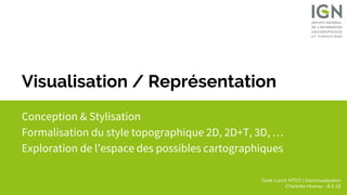 Geek Lunch MTES | GéoVisualisation
Charlotte Hoarau - 8.3.18
Visualisation / Représentation
Conception & Stylisation
Formalisation du style topographique 2D, 2D+T, 3D, …
Exploration de l’espace des possibles cartographiques
 