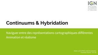 Geek Lunch MTES | GéoVisualisation
Charlotte Hoarau - 8.3.18
Naviguer entre des représentations cartographiques différentes
Animation et réalisme
Continuums & Hybridation
 