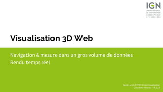 Geek Lunch MTES | GéoVisualisation
Charlotte Hoarau - 8.3.18
Visualisation 3D Web
Navigation & mesure dans un gros volume de données
Rendu temps réel
 