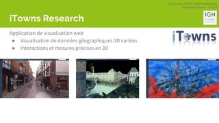 Geek Lunch MTES | GéoVisualisation
Charlotte Hoarau - 8.3.18
iTowns Research
Application de visualisation web
● Visualisation de données géographiques 3D variées
● Interactions et mesures précises en 3D
 