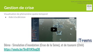 Geek Lunch MTES | GéoVisualisation
Charlotte Hoarau - 8.3.18
Gestion de crise
Visualisation de phénomène spatio-temporel
● Aide à la décision
Démo : Simulation d’inondation (Crue de la Seine), et de tsunami (Chili)
https://youtu.be/9mB1tK9oqQ8
 
