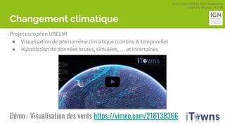 Geek Lunch MTES | GéoVisualisation
Charlotte Hoarau - 8.3.18
Changement climatique
Projet européen URCLIM
● Visualisation de phénomène climatique (continu & temporelle)
● Hybridation de données brutes, simulées, … et incertaines
Démo : Visualisation des vents https://vimeo.com/216138366
 