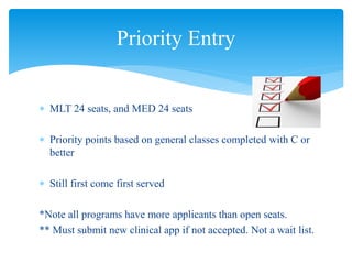  MLT 24 seats, and MED 24 seats
 Priority points based on general classes completed with C or
better
 Still first come first served
*Note all programs have more applicants than open seats.
** Must submit new clinical app if not accepted. Not a wait list.
Priority Entry
 