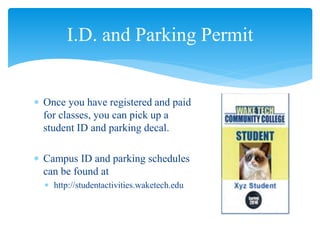  Once you have registered and paid
for classes, you can pick up a
student ID and parking decal.
 Campus ID and parking schedules
can be found at
 http://studentactivities.waketech.edu
I.D. and Parking Permit
 