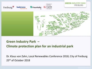 GREEN INDUSTRY PARK
FREIBURG
Green Industry Park –
Climate protection plan for an industrial park
Dr. Klaus von Zahn, Local Renewables Conference 2018, City of Freiburg
25th of October 2018
 
