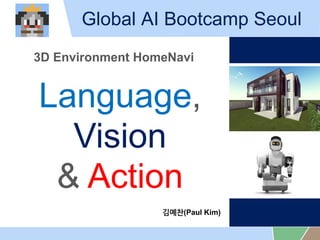 Global AI Bootcamp Seoul
3D Environment HomeNavi
Language,
Vision
& Action
???(Paul Kim)
 
