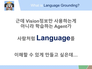 What is Language Grounding?
?? Vision??? ?????
??? ???? Agent?
???? Language?
??? ? ?? ??? ???
 