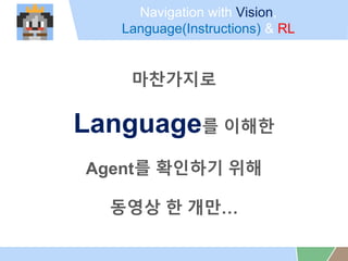 Navigation with Vision,
Language(Instructions) & RL
?????
Language? ???
Agent? ???? ??
??? ? ??
 