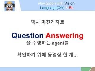 Navigation with Vision,
Language(QA) & RL
?? ?????
Question Answering
? ???? agent?
???? ?? ??? ? ?
 