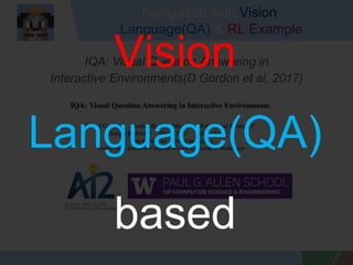 Navigation with Vision,
Language(QA) & RL Example
IQA: Visual Question Answering in
Interactive Environments(D Gordon et al, 2017)
Vision
Language(QA)
based
 
