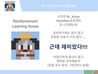 RL Korea HomaNavi
??? RL_Korea
HomeNavi????
? ?????
?????? ?? ??,
??? ??? ?? ??..
?? ????!!!
????? ??? ??
??? ?????
(?? ?? ?????? ??)
Reinforcement
Learning Korea
 