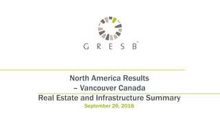 North America Results
– Vancouver Canada
Real Estate and Infrastructure Summary
September 26, 2018
 