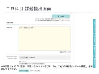 ＴＲ科目 課題提出画面
airU学習ガイド「2. 履修・学習＞テキスト科目(TR、TW、TX)＞TR科目(レポート課題)」を確
認してください。
 