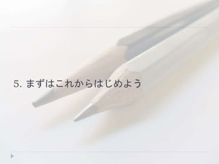 5. まずはこれからはじめよう
 