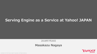 Copyright (C) 2018 Yahoo Japan Corporation. All Rights Reserved.
2018年7月20日
Masakazu Nagaya
Serving Engine as a Service at Yahoo! JAPAN
 