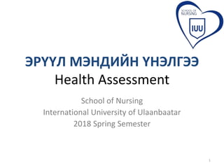 ЭРҮҮЛ МЭНДИЙН ҮНЭЛГЭЭ
Health Assessment
School of Nursing
International University of Ulaanbaatar
2018 Spring Semester
1
 