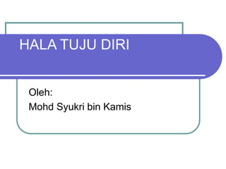 HALA TUJU DIRI
Oleh:
Mohd Syukri bin Kamis
 