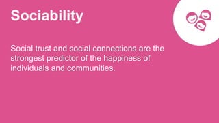 Sociability
Social trust and social connections are the
strongest predictor of the happiness of
individuals and communities.
 