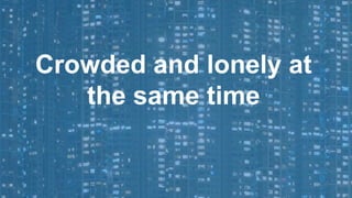 Crowded and lonely at
the same time
 
