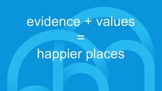 evidence + values
=
happier places
 