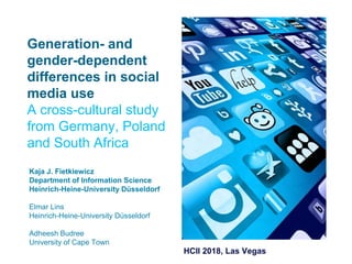 Generation- and
gender-dependent
differences in social
media use
A cross-cultural study
from Germany, Poland
and South Africa
Kaja J. Fietkiewicz
Department of Information Science
Heinrich-Heine-University Düsseldorf
Elmar Lins
Heinrich-Heine-University Düsseldorf
Adheesh Budree
University of Cape Town
HCII 2018, Las Vegas
 