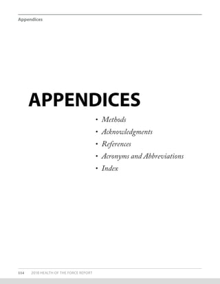 APPENDICES
•	 Methods
•	 Acknowledgments
•	 References
•	 Acronyms and Abbreviations
•	 Index
Appendices
114 2018 HEALTH OF THE FORCE REPORT
 