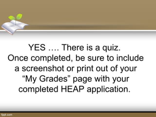 YES …. There is a quiz.
Once completed, be sure to include
a screenshot or print out of your
“My Grades” page with your
completed HEAP application.
 
