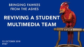 BRINGING FAWKES
FROM THE ASHES
REVIVING A STUDENT
MULTIMEDIA TEAM
23 OCTOBER 2018
#TIE7
 