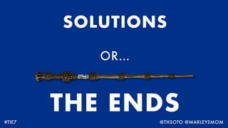 SOLUTIONS
OR…
THE ENDS
#TIE7 @THSOTO @MARLEYSMOM
 