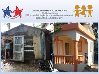 DOMINICAN STARFISH FOUNDATION and
Pal Humanitarian
2018 Home-Building Projects in the Dominican Republic.
Building Homes, Changing Lives
 