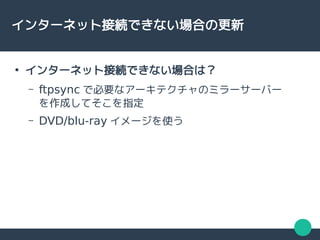 インターネット接続できない場合の更新
●
インターネット接続できない場合は？
– ftpsync で必要なアーキテクチャのミラーサーバー
を作成してそこを指定
– DVD/blu-ray イメージを使う
 