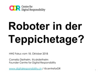 Roboter in der
Teppichetage?
HWZ Fokus vom 18. Oktober 2018
Cornelia Diethelm, @cdrdiethelm
Founder Centre for Digital Responsibility
www.digitalresponsibility.ch / @centreforDR 1
 