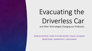 Evacuating	the	
Driverless	Car
and	Other	Technologies	Changing	our	Profession	
MARCUS	DEYERIN |	MARY	JO	FLYNN	NEVINS	|	PASCAL	SCHUBACK
@MDEYERIN |	@MARYJOFLY |	@SCHUBACK
 
