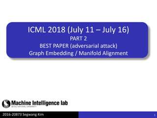 ICML 2018 (July 11 – July 16)
PART 2
BEST PAPER (adversarial attack)
Graph Embedding / Manifold Alignment
2016-20873 Segwang Kim 1
 