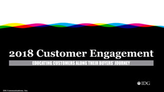 IDG Communications, Inc.
2018 Customer Engagement
EDUCATING CUSTOMERS ALONG THEIR BUYERS’ JOURNEY
 